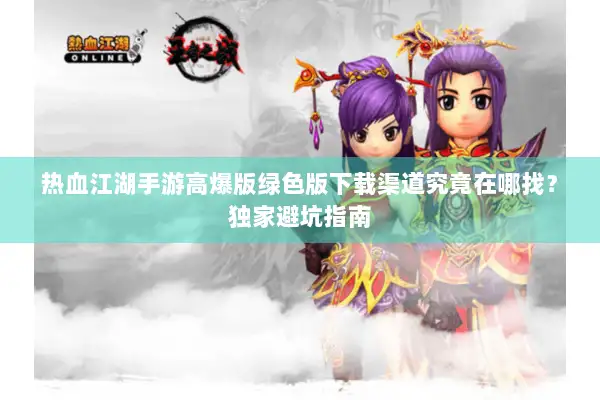 热血江湖手游高爆版绿色版下载渠道究竟在哪找？独家避坑指南