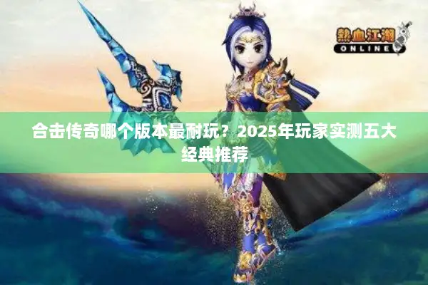 合击传奇哪个版本最耐玩？2025年玩家实测五大经典推荐