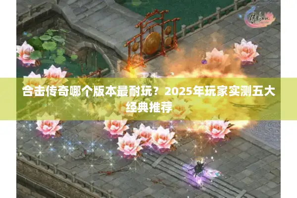 合击传奇哪个版本最耐玩？2025年玩家实测五大经典推荐