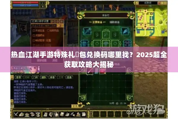 热血江湖手游特殊礼�包兑换码哪里找？2025超全获取攻略大揭秘