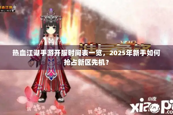 热血江湖手游开服时间表一览，2025年新手如何抢占新区先机？