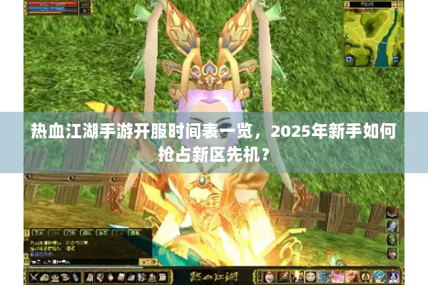 热血江湖手游开服时间表一览，2025年新手如何抢占新区先机？