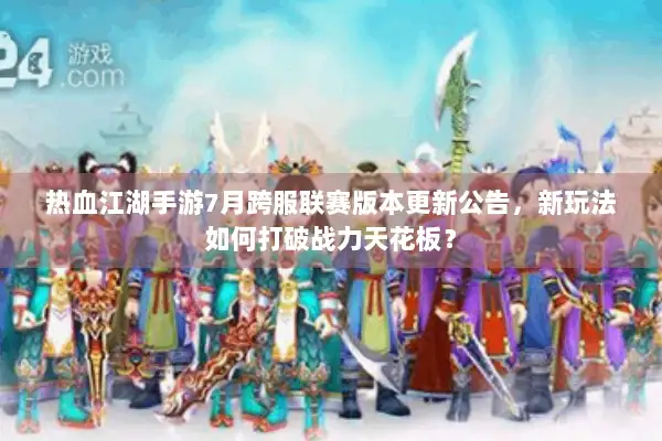热血江湖手游7月跨服联赛版本更新公告，新玩法如何打破战力天花板？