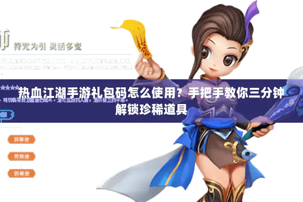 热血江湖手游礼包码怎么使用？手把手教你三分钟解锁珍稀道具