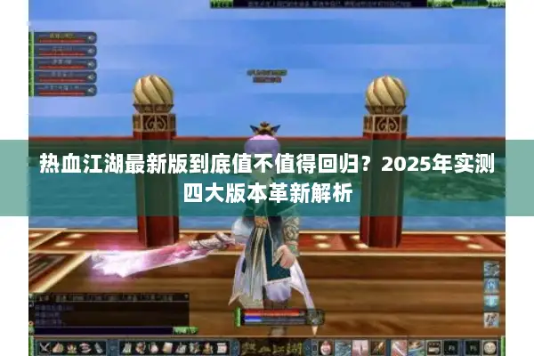 热血江湖最新版到底值不值得回归？2025年实测四大版本革新解析