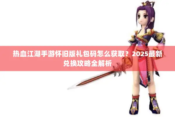 热血江湖手游怀旧版礼包码怎么获取？2025最新兑换攻略全解析