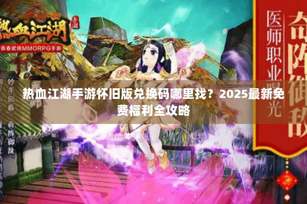 热血江湖手游怀旧版兑换码哪里找？2025最新免费福利全攻略