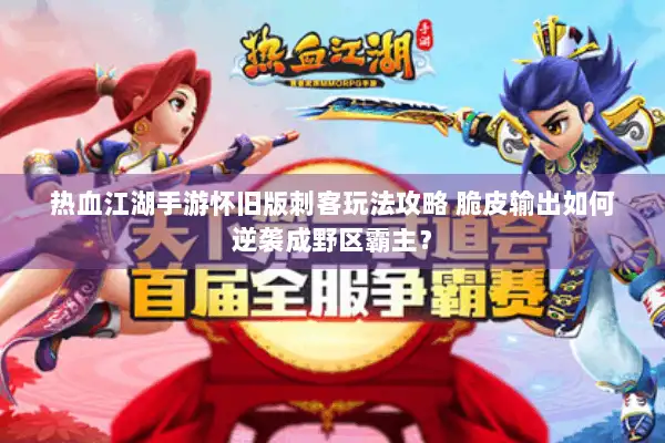 热血江湖手游怀旧版刺客玩法攻略 脆皮输出如何逆袭成野区霸主？