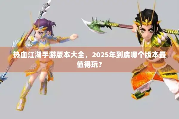 热血江湖手游版本大全，2025年到底哪个版本最值得玩？