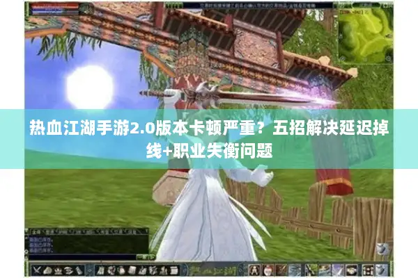 热血江湖手游2.0版本卡顿严重？五招解决延迟掉线+职业失衡问题