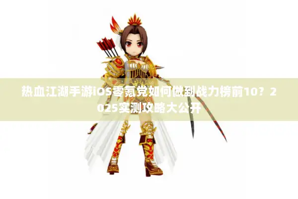 热血江湖手游iOS零氪党如何做到战力榜前10？2025实测攻略大公开