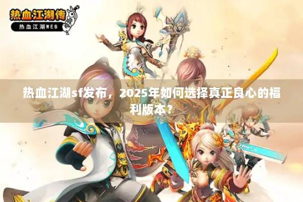 热血江湖sf发布,2025年如何选择真正良心的福利版本? 热血江湖sf发布,2025年如何选择真正良心的福利版本?