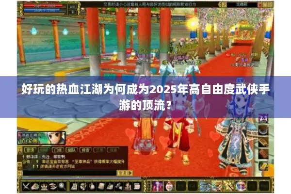好玩的热血江湖为何成为2025年高自由度武侠手游的顶流？