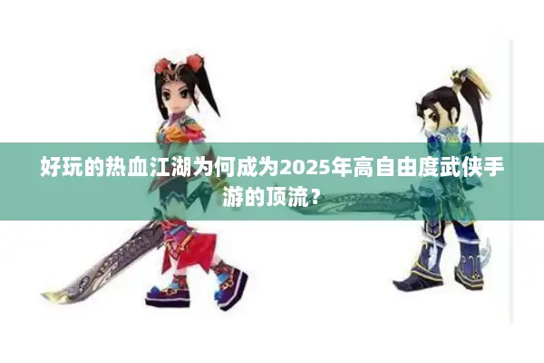 好玩的热血江湖为何成为2025年高自由度武侠手游的顶流？