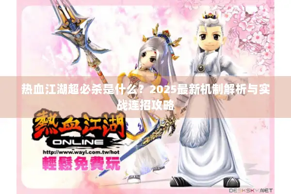 热血江湖超必杀是什么?2025最新机制解析与实战连招攻略 热血江湖超必杀是什么?2025最新机制解析与实战连招攻略