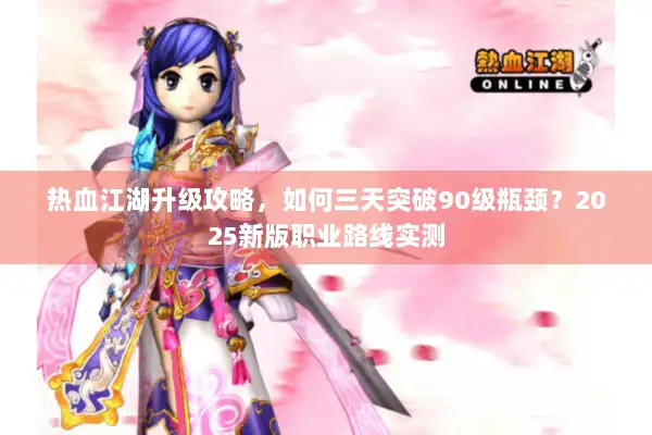 热血江湖升级攻略，如何三天突破90级瓶颈？2025新版职业路线实测