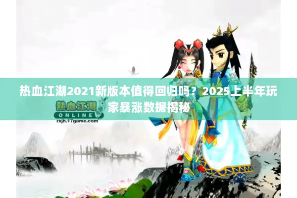 热血江湖2021新版本值得回归吗？2025上半年玩家暴涨数据揭秘