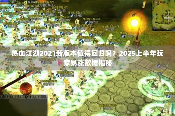 热血江湖2021新版本值得回归吗？2025上半年玩家暴涨数据揭秘