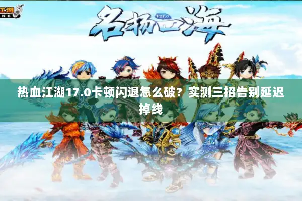 热血江湖17.0卡顿闪退怎么破？实测三招告别延迟掉线