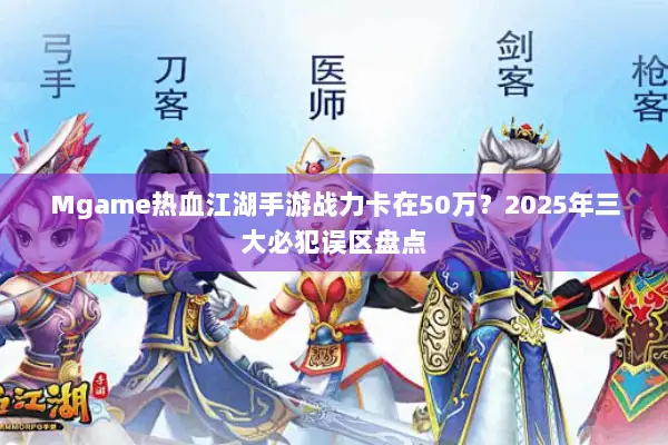Mgame热血江湖手游战力卡在50万？2025年三大必犯误区盘点