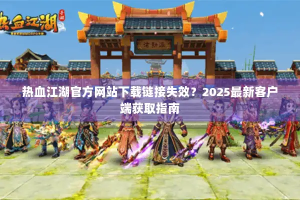 热血江湖官方网站下载链接失效?2025最新客户端获取指南 热血江湖官方网站下载链接失效?2025最新客户端获取指南