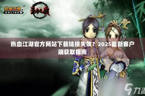 热血江湖官方网站下载链接失效?2025最新客户端获取指南 热血江湖官方网站下载链接失效?2025最新客户端获取指南