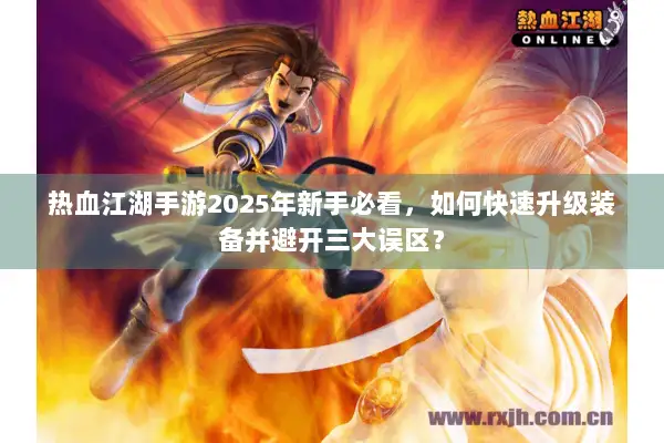 热血江湖手游2025年新手必看,如何快速升级装备并避开三大误区? 热血江湖手游2025年新手必看,如何快速升级装备并避开三大误区?