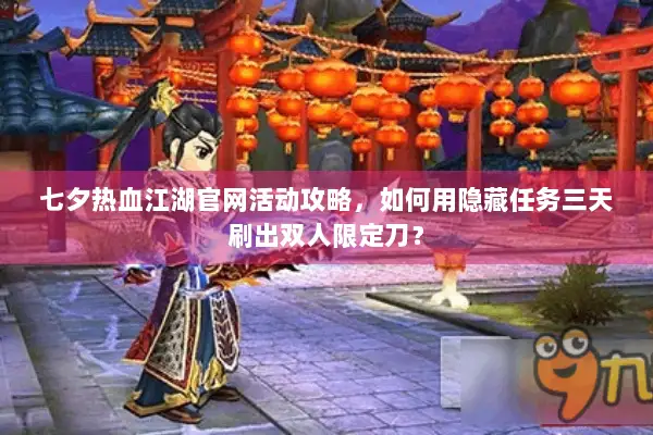 七夕热血江湖官网活动攻略，如何用隐藏任务三天刷出双人限定刀？