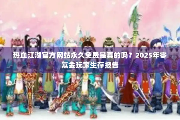 热血江湖官方网站永久免费是真的吗？2025年零氪金玩家生存报告