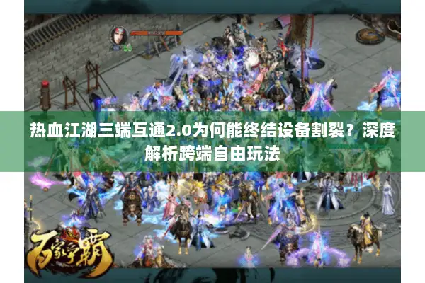 热血江湖三端互通2.0为何能终结设备割裂?深度解析跨端自由玩法 热血江湖三端互通2.0为何能终结设备割裂?深度解析跨端自由玩法
