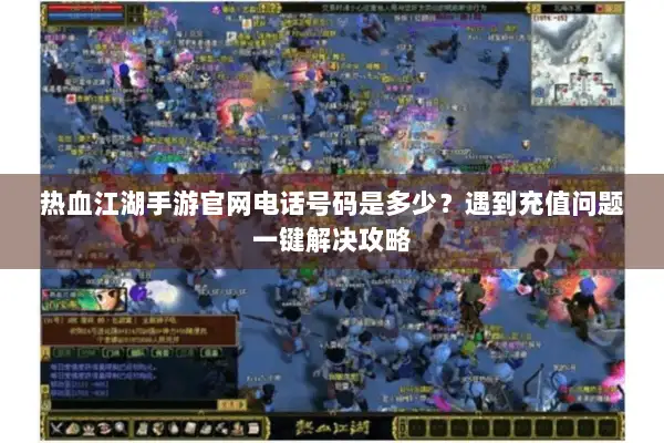 热血江湖手游官网电话号码是多少？遇到充值问题一键解决攻略