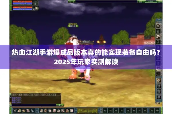 热血江湖手游爆成品版本真的能实现装备自由吗?2025年玩家实测解读 热血江湖手游爆成品版本真的能实现装备自由吗?2025年玩家实测解读