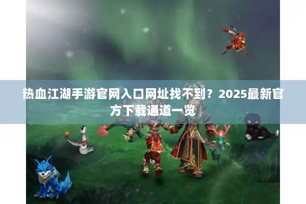 热血江湖手游官网入口网址找不到?2025最新官方下载通道一览 热血江湖手游官网入口网址找不到?2025最新官方下载通道一览