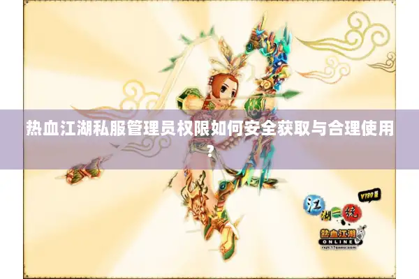 热血江湖私服管理员权限如何安全获取与合理使用？