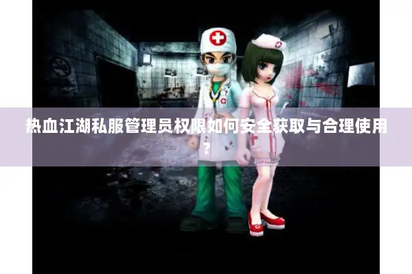 热血江湖私服管理员权限如何安全获取与合理使用？