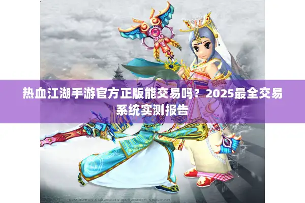 热血江湖手游官方正版能交易吗?2025最全交易系统实测报告 热血江湖手游官方正版能交易吗?2025最全交易系统实测报告