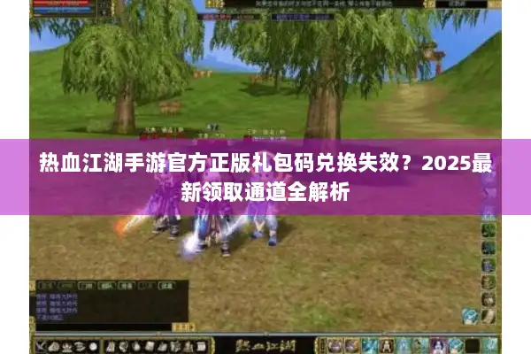 热血江湖手游官方正版礼包码兑换失效？2025最新领取通道全解析