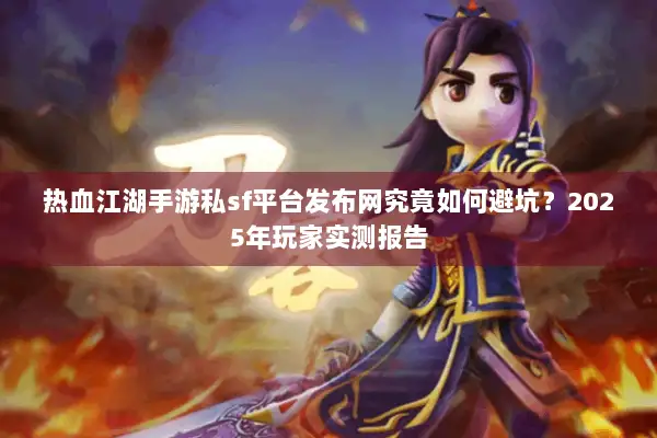 热血江湖手游私sf平台发布网究竟如何避坑？2025年玩家实测报告