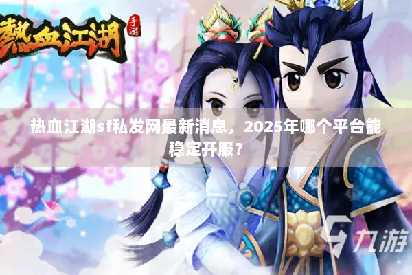 热血江湖sf私发网最新消息,2025年哪个平台能稳定开服? 热血江湖sf私发网最新消息,2025年哪个平台能稳定开服?