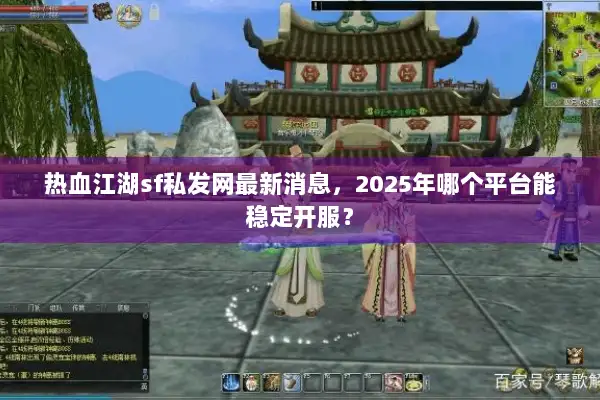 热血江湖sf私发网最新消息,2025年哪个平台能稳定开服? 热血江湖sf私发网最新消息,2025年哪个平台能稳定开服?