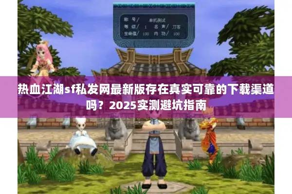 热血江湖sf私发网最新版存在真实可靠的下载渠道吗？2025实测避坑指南
