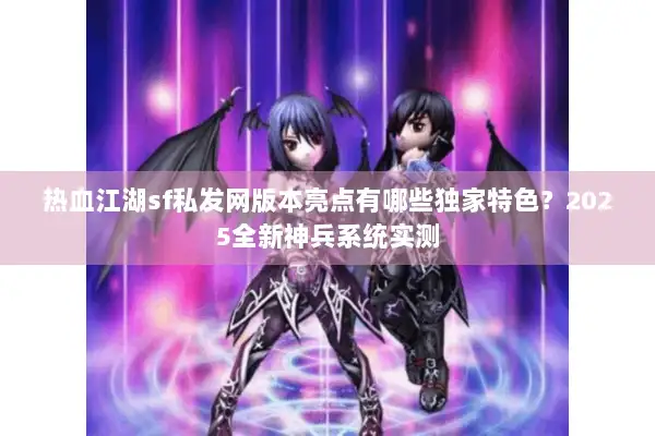 热血江湖sf私发网版本亮点有哪些独家特色？2025全新神兵系统实测