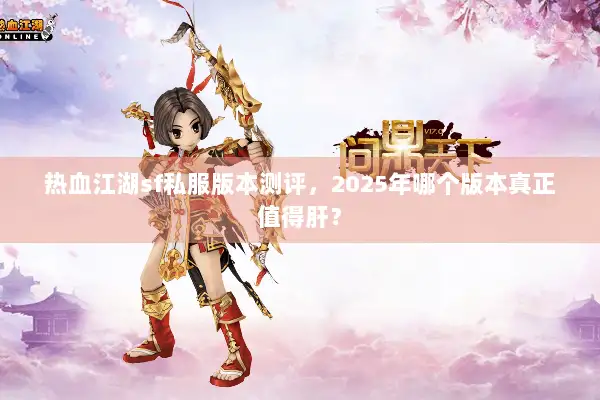 热血江湖sf私服版本测评，2025年哪个版本真正值得肝？