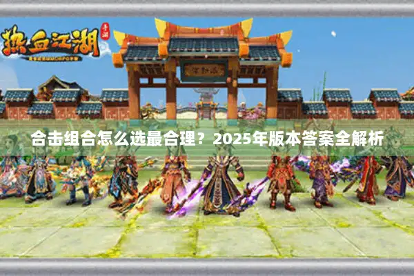 合击组合怎么选最合理?2025年版本答案全解析 合击组合怎么选最合理?2025年版本答案全解析