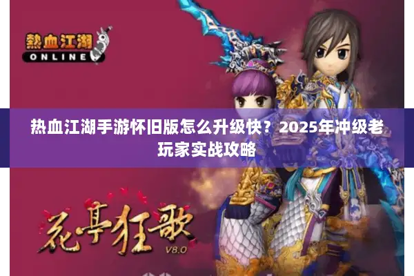 热血江湖手游怀旧版怎么升级快？2025年冲级老玩家实战攻略
