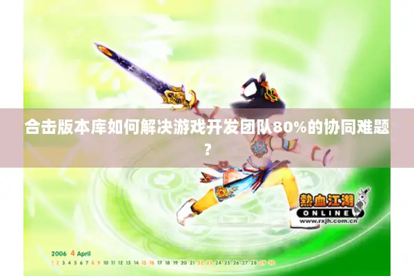 合击版本库如何解决游戏开发团队80%的协同难题？