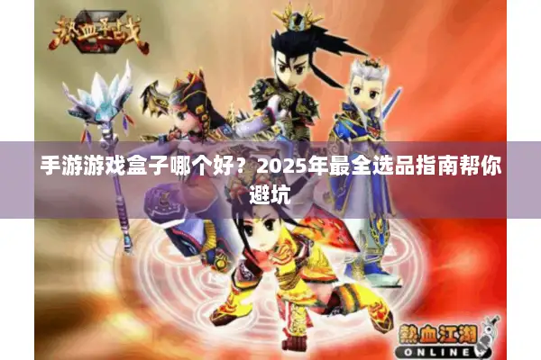 手游游戏盒子哪个好？2025年最全选品指南帮你避坑