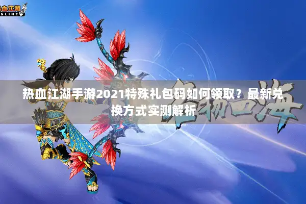 热血江湖手游2021特殊礼包码如何领取？最新兑换方式实测解析