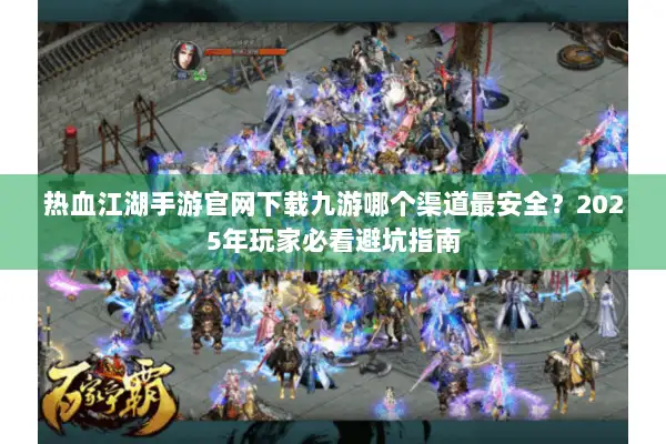 热血江湖手游官网下载九游哪个渠道最安全？2025年玩家必看避坑指南