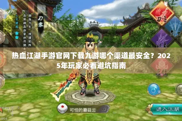 热血江湖手游官网下载九游哪个渠道最安全？2025年玩家必看避坑指南
